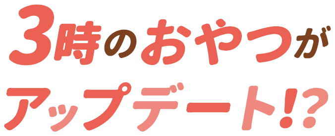 3時のおやつがアップデート！？