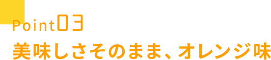 point03 美味しさそのまま、オレンジ味