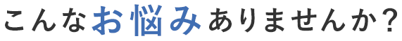 こんなお悩みありませんか？